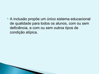  A inclusão propõe um único sistema educacional
de qualidade para todos os alunos, com ou sem
deficiência, e com ou sem outros tipos de
condição atípica.
 