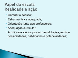  Garantir o acesso;
 Estrutura física adequada;
 Orientação junto aos professores;
 Adequação curricular;
 Auxílio aos alunos propor metodologias,verificar
possibilidades, habilidades e potencialidades;
 