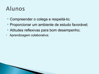  Compreender o colega e respeitá-lo;
 Proporcionar um ambiente de estudo favorável;
 Atitudes reflexivas para bom desempenho;
• Aprendizagem colaborativa;
 