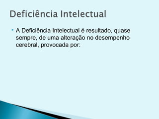  A Deficiência Intelectual é resultado, quase
sempre, de uma alteração no desempenho
cerebral, provocada por:
 