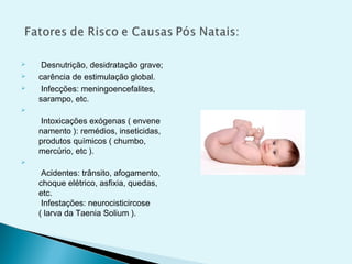  Desnutrição, desidratação grave;
 carência de estimulação global.
 Infecções: meningoencefalites,
sarampo, etc.

Intoxicações exógenas ( envene
namento ): remédios, inseticidas,
produtos químicos ( chumbo,
mercúrio, etc ).

Acidentes: trânsito, afogamento,
choque elétrico, asfixia, quedas,
etc.
Infestações: neurocisticircose
( larva da Taenia Solium ).
 