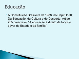  A Constituição Brasileira de 1988, no Capítulo III,
Da Educação, da Cultura e do Desporto, Artigo
205 prescreve: “A educação é direito de todos e
dever do Estado e da família”.
 