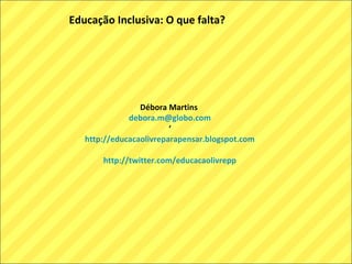Educação Inclusiva: O que falta?
Débora Martins
debora.m@globo.com
‘
http://educacaolivreparapensar.blogspot.com
http://twitter.com/educacaolivrepp
 