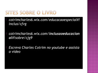  cotrimcharles6.wix.com/educacaoespecial#!
inclus/cfvg
 cotrimcharles6.wix.com/inclusaoeducacion
al#!sobre/cjg9
 Escreva Charles Cotrim no youtube e assista
o vídeo
 