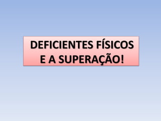 DEFICIENTES FÍSICOS
E A SUPERAÇÃO!
 