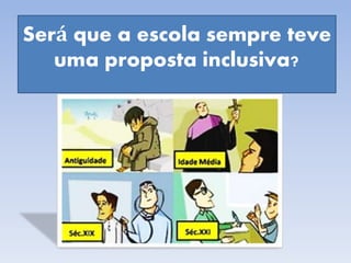 Será que a escola sempre teve
uma proposta inclusiva?
 
