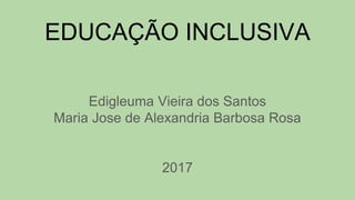 EDUCAÇÃO INCLUSIVA
Edigleuma Vieira dos Santos
Maria Jose de Alexandria Barbosa Rosa
2017
 