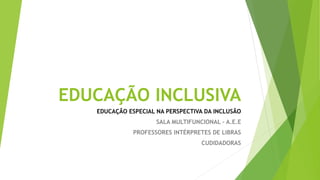 EDUCAÇÃO INCLUSIVA
EDUCAÇÃO ESPECIAL NA PERSPECTIVA DA INCLUSÃO
SALA MULTIFUNCIONAL – A.E.E
PROFESSORES INTÉRPRETES DE LIBRAS
CUDIDADORAS
 