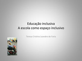 Educação inclusiva
A escola como espaço inclusivo
Tereza Cristina Leandro de Faria

 