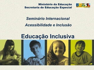 Ministério da Educação
Secretaria de Educação Especial
Seminário Internacional
Acessibilidade e Inclusão
Educação Inclusiva
 