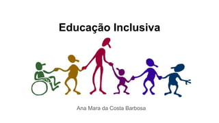 Educação Inclusiva
Ana Mara da Costa Barbosa
 