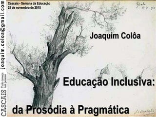 joaquim.coloa@gmail.com Cascais - Semana da Educação
25 de novembro de 2015
Educação Inclusiva:
da Prosódia à Pragmática
Joaquim Colôa
 