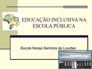 1
EDUCAÇÃO INCLUSIVA NA
ESCOLA PÚBLICA
Escola Nossa Senhora de Lourdes
 