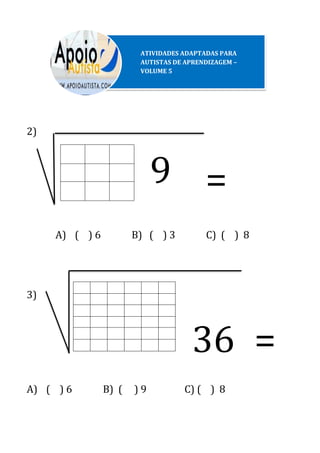2)
A) ( ) 6 B) ( ) 3 C) ( ) 8
3)
A) ( ) 6 B) ( ) 9 C) ( ) 8
ATIVIDADES ADAPTADAS PARA
AUTISTAS DE APRENDIZAGEM –
VOLUME 5
9 =
36 =
 