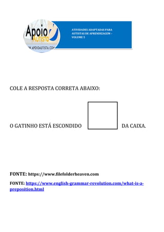 COLE A RESPOSTA CORRETA ABAIXO:
O GATINHO ESTÁ ESCONDIDO DA CAIXA.
FONTE: https://www.filefolderheaven.com
FONTE: https://www.english-grammar-revolution.com/what-is-a-
preposition.html
 
