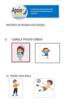 RECORTE AS FIGURAS DAS FRASES:
1)
2)
ATIVIDADES ADAPTADAS PARA
AUTISTAS DE APRENDIZAGEM –
VOLUME 5
CAMILA PULOU CORDA
PEDRO JOGA BOLA
 