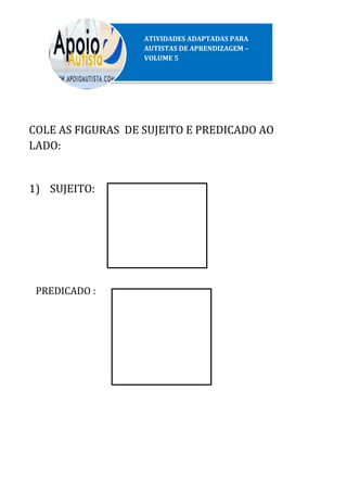 COLE AS FIGURAS DE SUJEITO E PREDICADO AO
LADO:
1) SUJEITO:
PREDICADO :
ATIVIDADES ADAPTADAS PARA
AUTISTAS DE APRENDIZAGEM –
VOLUME 5
 