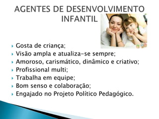    Gosta de criança;
   Visão ampla e atualiza-se sempre;
   Amoroso, carismático, dinâmico e criativo;
   Profissional multi;
   Trabalha em equipe;
   Bom senso e colaboração;
   Engajado no Projeto Político Pedagógico.
 