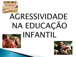 AGRESSIVIDADE
NA EDUCAÇÃO
  INFANTIL
 