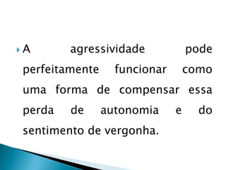 A      agressividade             pode
perfeitamente     funcionar       como
uma forma de compensar essa
perda   de      autonomia     e     do
sentimento de vergonha.
 