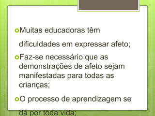 Muitas   educadoras têm
 dificuldades em expressar afeto;
Faz-se necessário que as
 demonstrações de afeto sejam
 manifestadas para todas as
 crianças;
O   processo de aprendizagem se
 dá por toda vida;
 