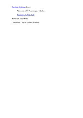 Raydinha Rodrigues disse...
Adoooooorei!!!!! Parabéns pelo trabalho.
9 de março de 2013 10:49
Postar um comentário
Comenta vai... Assim você me incentiva!
 