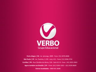 Porto Alegre | RS - Av. Ipiranga, 2899 - Fone (51) 3076.8686 
São Paulo | SP - Av. Paulista, 1.159 - conj. 411 - Fone: (11) 3266.2724 
Curitiba | PR - Rua Cândido de Abreu, 526 - Sala 611 B - Fone : (41) 3023.3063 
Agora também em Brasília | DF – Fone: (61) 3208. 6262 – (61) 9209.8609 
Outras localidades - 0800 601 8686 
