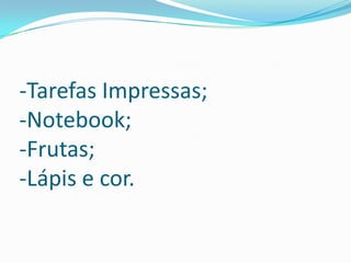 -Tarefas Impressas;
-Notebook;
-Frutas;
-Lápis e cor.

 