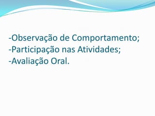 -Observação de Comportamento;
-Participação nas Atividades;
-Avaliação Oral.

 