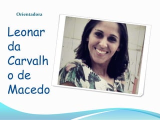 Orientadora

Leonar
da
Carvalh
o de
Macedo

 