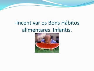 -Incentivar os Bons Hábitos
alimentares Infantis.

 