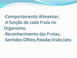 -Comportamento Alimentar;
-A função de cada Fruta no
Organismo;
-Reconhecimento das Frutas;
-Sentidos:Olfato,Paladar,Visão,tato.

 