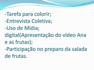 -Tarefa para colorir;
-Entrevista Coletiva;
-Uso de Mídia;
digital(Apresentação do vídeo Ana
e as frutas);
-Participação no preparo da salada
de frutas.

 