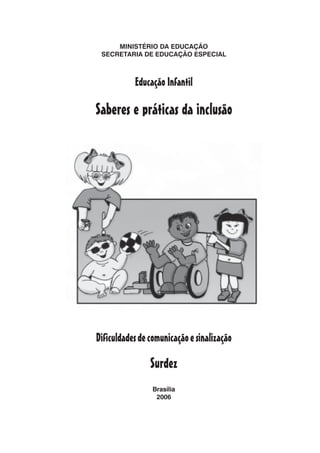 MINISTÉRIO DA EDUCAÇÃO
 SECRETARIA DE EDUCAÇÃO ESPECIAL



           Educação Infantil

Saberes e práticas da inclusão




Dificuldades de comunicação e sinalização

                Surdez
                 Brasília
                  2006
 