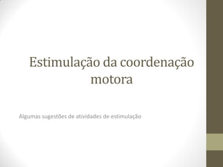 Estimulação da coordenação
             motora

Algumas sugestões de atividades de estimulação
 