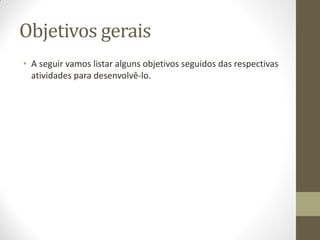 Objetivos gerais
• A seguir vamos listar alguns objetivos seguidos das respectivas
  atividades para desenvolvê-lo.
 