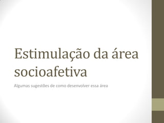 Estimulação da área
socioafetiva
Algumas sugestões de como desenvolver essa área
 