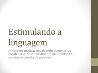 Estimulando a
linguagem
Atividades práticas envolvendo aumento do
vocabulário, desenvolvimento da oralidade e
pronuncia correta de palavras
 