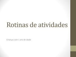 Rotinas de atividades
Crianças com 1 ano de idade
 