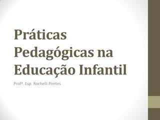 Práticas
Pedagógicas na
Educação Infantil
Profª. Esp. Rochelli Pontes
 
