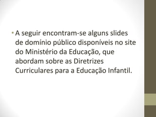 • A seguir encontram-se alguns slides
  de domínio público disponíveis no site
  do Ministério da Educação, que
  abordam sobre as Diretrizes
  Curriculares para a Educação Infantil.
 