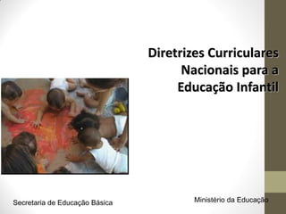 Diretrizes Curriculares
                                      Nacionais para a
                                     Educação Infantil




Secretaria de Educação Básica           Ministério da Educação
 