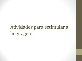 Atividades para estimular a
linguagem
 