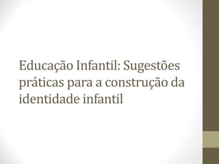 Educação Infantil: Sugestões
práticas para a construção da
identidade infantil
 