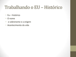 Trabalhando o EU – Histórico
•   Eu – histórico
•   O nome
•   o sobrenome e a origem
•   Acontecimento da vida
 