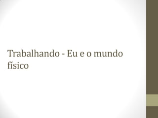 Trabalhando - Eu e o mundo
físico
 