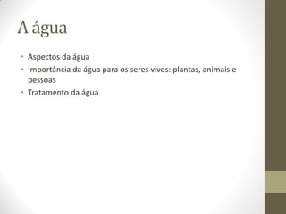 A água
• Aspectos da água
• Importância da água para os seres vivos: plantas, animais e
  pessoas
• Tratamento da água
 