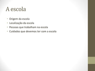 A escola
•   Origem da escola
•   Localização da escola
•   Pessoas que trabalham na escola
•   Cuidados que devemos ter com a escola
 