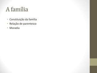 A família
• Constituição da família
• Relação de parentesco
• Moradia
 