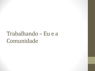 Trabalhando – Eu e a
Comunidade
 